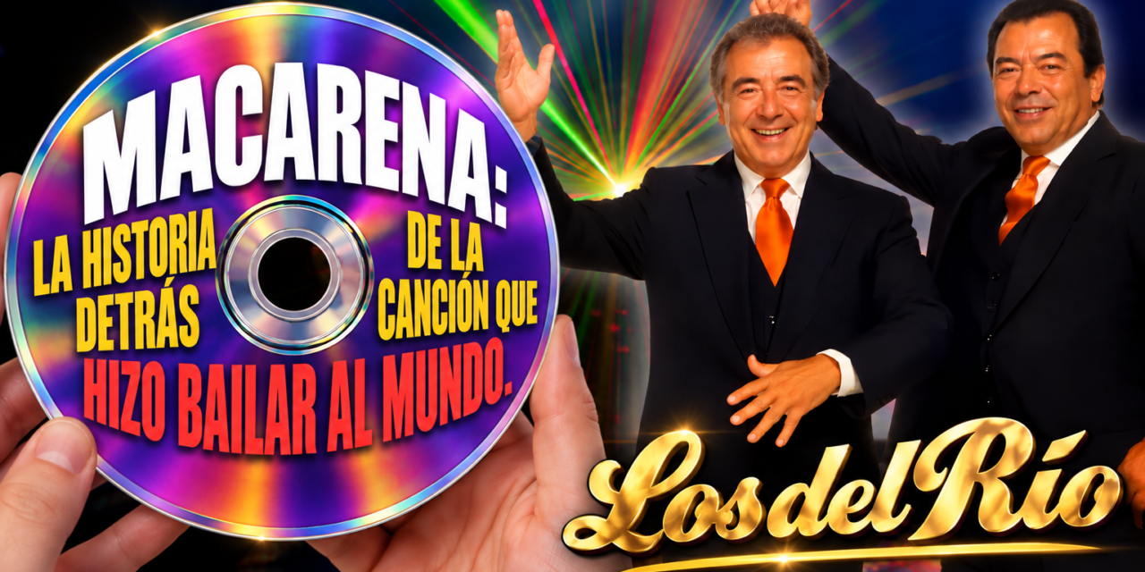 MACARENA NO SE LLAMABA MACARENA: LA HISTORIA DETRÁS DE LA CANCIÓN QUE HIZO BAILAR AL MUNDO